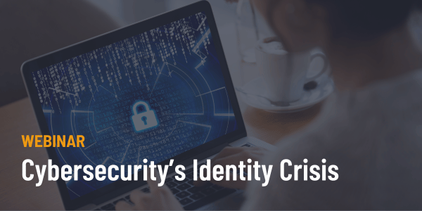 Cybersecurity’s Identity Crisis Webinar